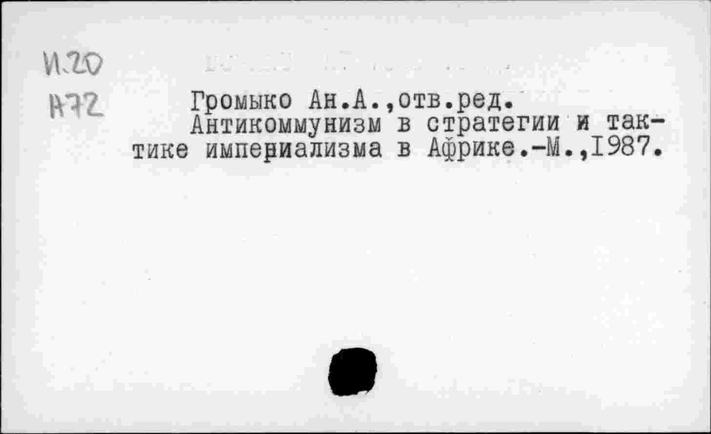 ﻿иго
|П£ Громыко Ан.А.,отв.ред.
Антикоммунизм в стратегии и тактике империализма в Африке.-М.,1987.